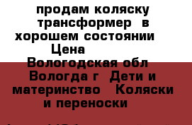 продам коляску-трансформер  в хорошем состоянии. › Цена ­ 3 500 - Вологодская обл., Вологда г. Дети и материнство » Коляски и переноски   